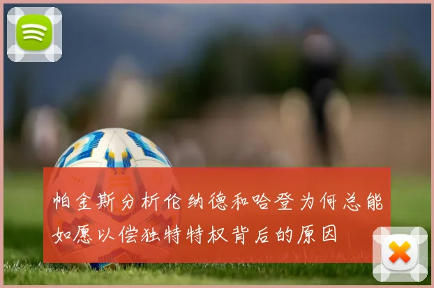 帕金斯分析伦纳德和哈登为何总能如愿以偿独特特权背后的原因