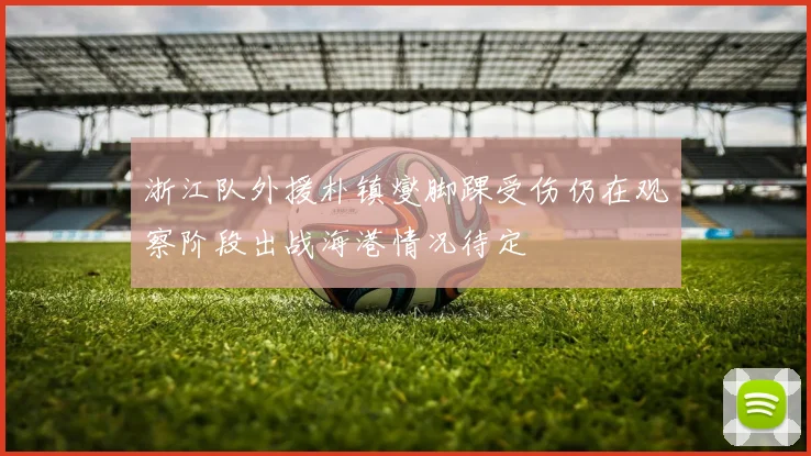 浙江队外援朴镇燮脚踝受伤仍在观察阶段出战海港情况待定
