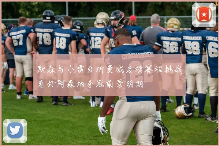 默森与小雷分析曼城后续赛程挑战看好阿森纳夺冠前景明朗