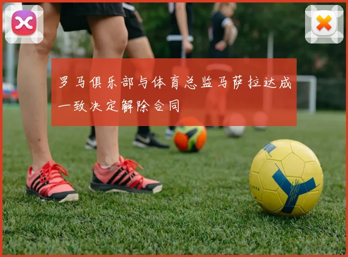 罗马俱乐部与体育总监马萨拉达成一致决定解除合同