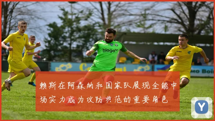 赖斯在阿森纳和国家队展现全能中场实力成为攻防典范的重要角色