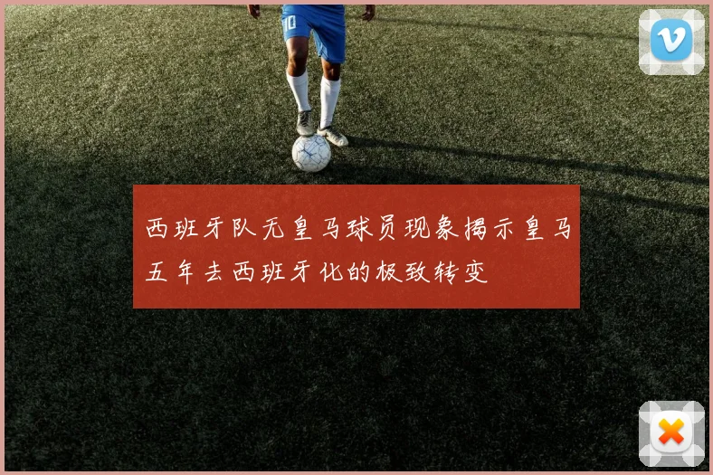 西班牙队无皇马球员现象揭示皇马五年去西班牙化的极致转变