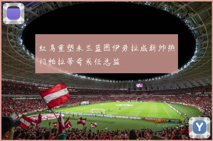红鸟重塑米兰蓝图伊劳拉成新帅热门帕拉蒂奇或任总监