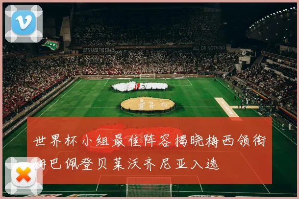 世界杯小组最佳阵容揭晓梅西领衔姆巴佩登贝莱沃齐尼亚入选