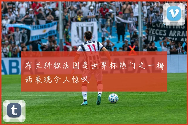 布兰科称法国是世界杯热门之一梅西表现令人惊叹