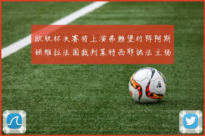 欧联杯决赛将上演弗赖堡对阵阿斯顿维拉法国裁判莱特西耶执法主场比赛