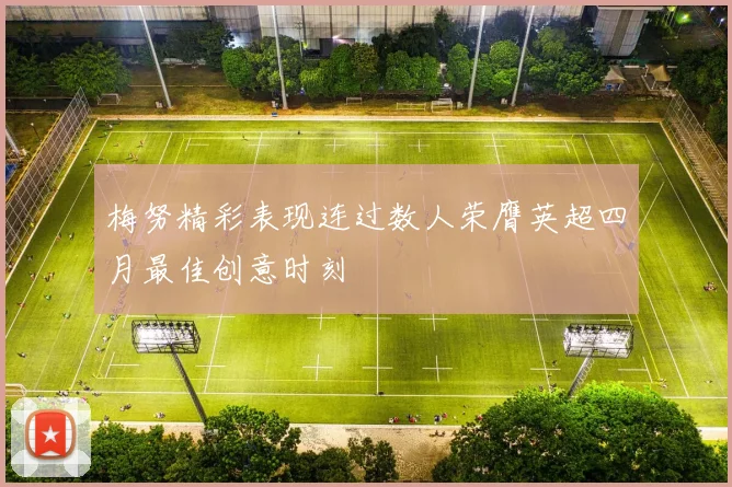 梅努精彩表现连过数人荣膺英超四月最佳创意时刻