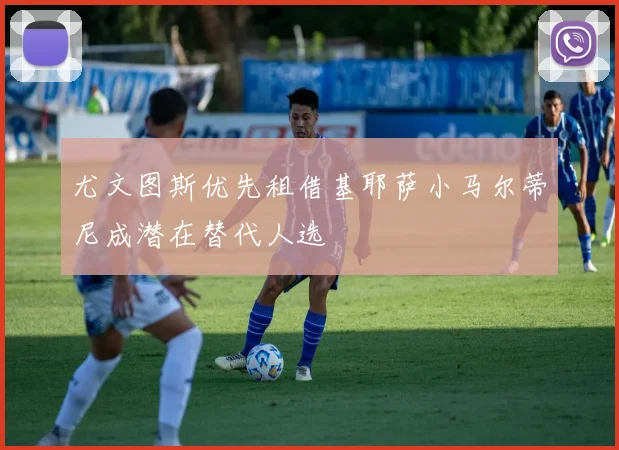 尤文图斯优先租借基耶萨小马尔蒂尼成潜在替代人选