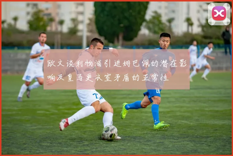 欧文谈利物浦引进姆巴佩的潜在影响及皇马更衣室矛盾的正常性