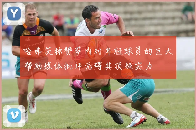 哈弗茨称赞萨内对年轻球员的巨大帮助媒体批评无碍其顶级实力