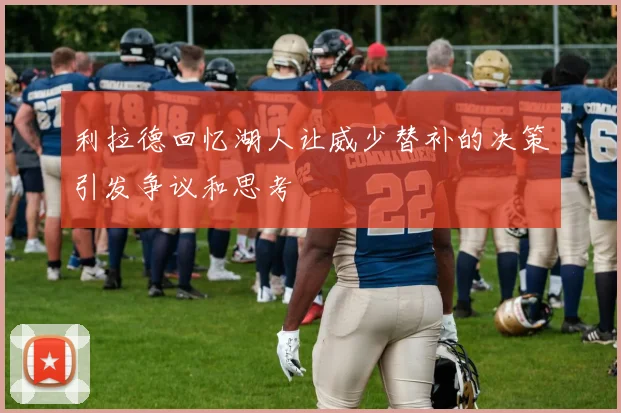 利拉德回忆湖人让威少替补的决策引发争议和思考