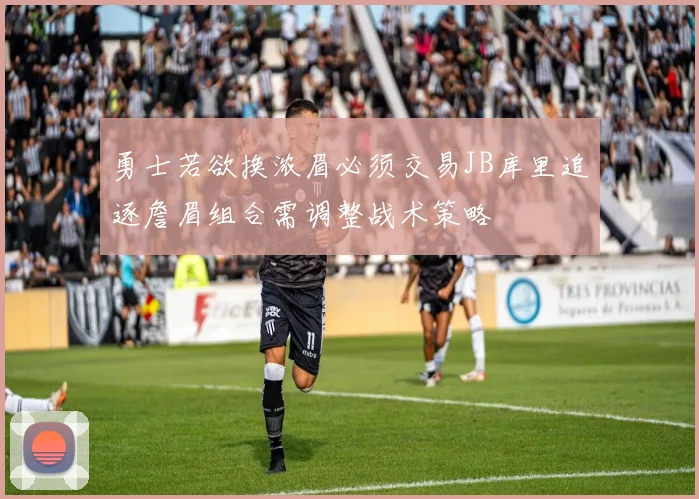 勇士若欲换浓眉必须交易JB库里追逐詹眉组合需调整战术策略