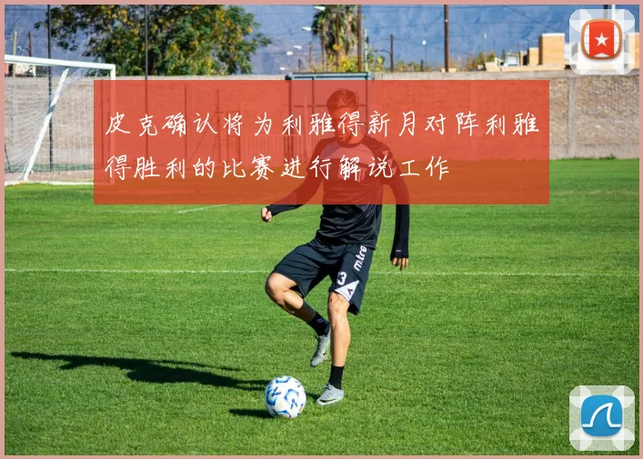 皮克确认将为利雅得新月对阵利雅得胜利的比赛进行解说工作