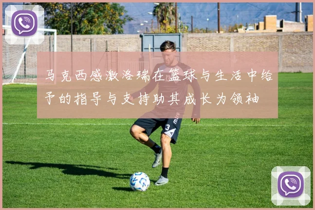马克西感激洛瑞在篮球与生活中给予的指导与支持助其成长为领袖