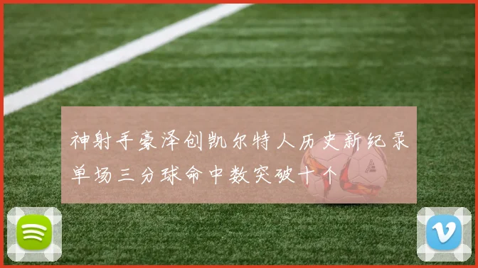 神射手豪泽创凯尔特人历史新纪录单场三分球命中数突破十个