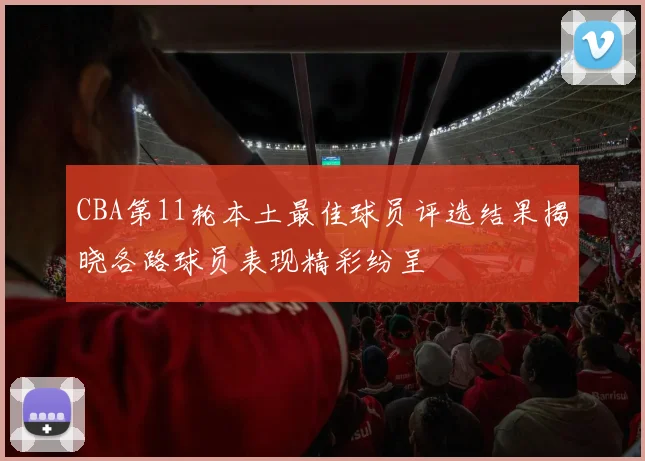 CBA第11轮本土最佳球员评选结果揭晓各路球员表现精彩纷呈
