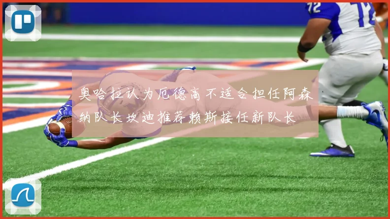 奥哈拉认为厄德高不适合担任阿森纳队长坎迪推荐赖斯接任新队长