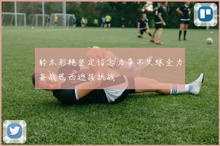 铃木彩艳坚定信念力争不失球全力备战巴西迎接挑战