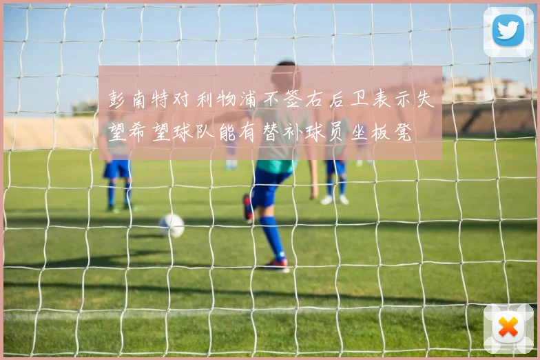 彭南特对利物浦不签右后卫表示失望希望球队能有替补球员坐板凳