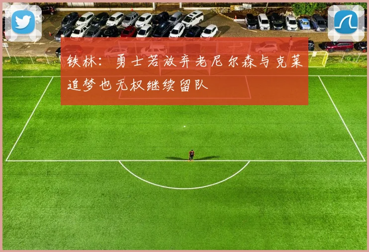 铁林：勇士若放弃老尼尔森与克莱追梦也无权继续留队