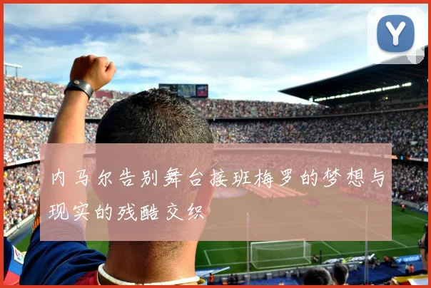 内马尔告别舞台接班梅罗的梦想与现实的残酷交织