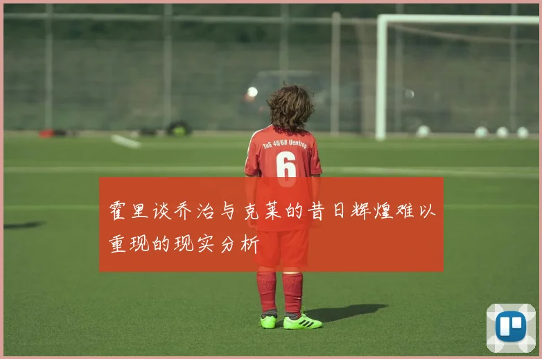 霍里谈乔治与克莱的昔日辉煌难以重现的现实分析