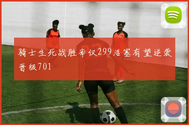 骑士生死战胜率仅299活塞有望逆袭晋级701