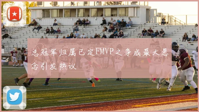 总冠军归属已定FMVP之争成最大悬念引发热议