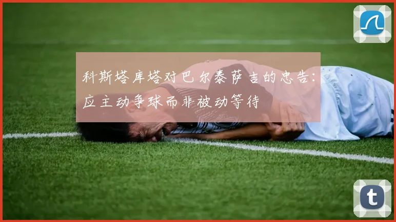 科斯塔库塔对巴尔泰萨吉的忠告：应主动争球而非被动等待