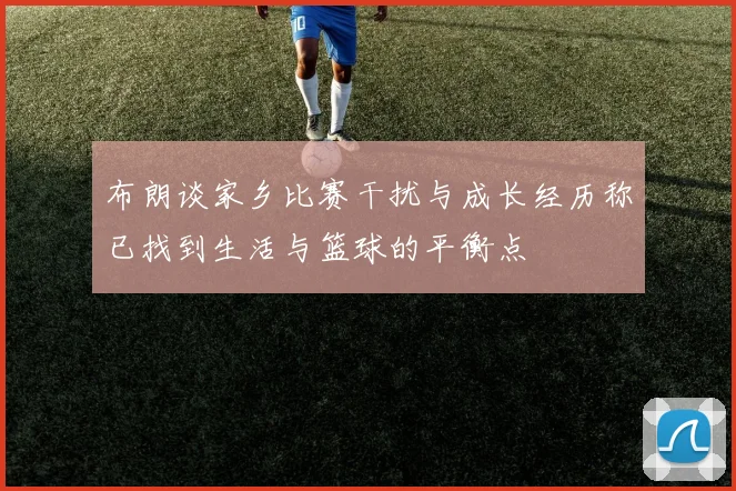 布朗谈家乡比赛干扰与成长经历称已找到生活与篮球的平衡点