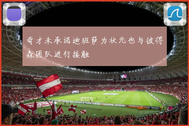 奇才未承诺迪班萨为状元也与彼得森团队进行接触