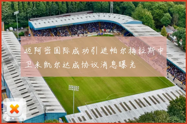 迈阿密国际成功引进帕尔梅拉斯中卫米凯尔达成协议消息曝光