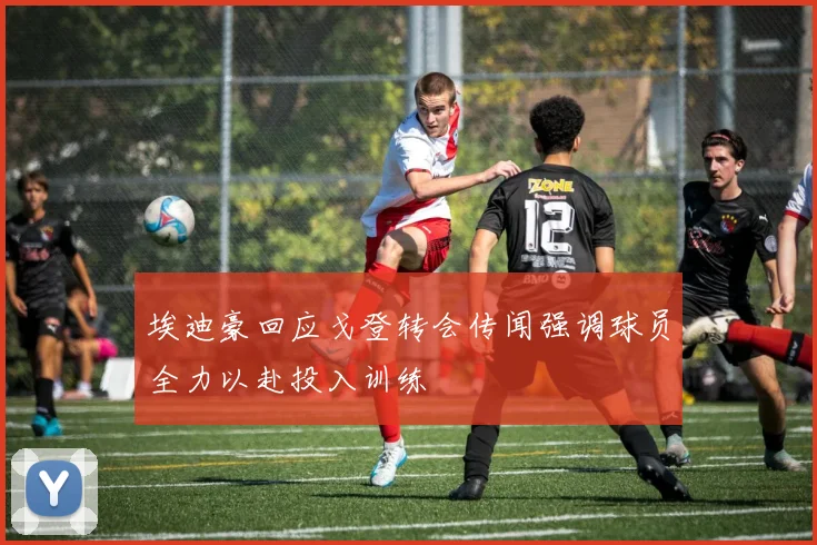 埃迪豪回应戈登转会传闻强调球员全力以赴投入训练