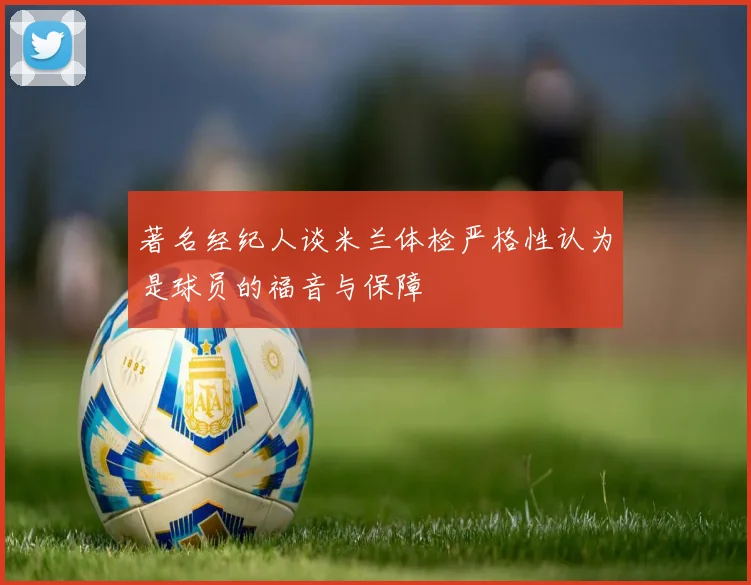 著名经纪人谈米兰体检严格性认为是球员的福音与保障