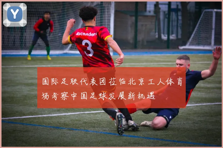 国际足联代表团莅临北京工人体育场考察中国足球发展新机遇