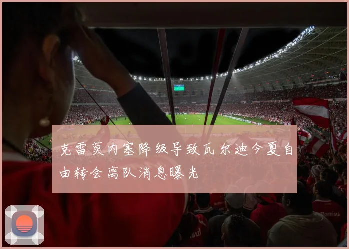 克雷莫内塞降级导致瓦尔迪今夏自由转会离队消息曝光
